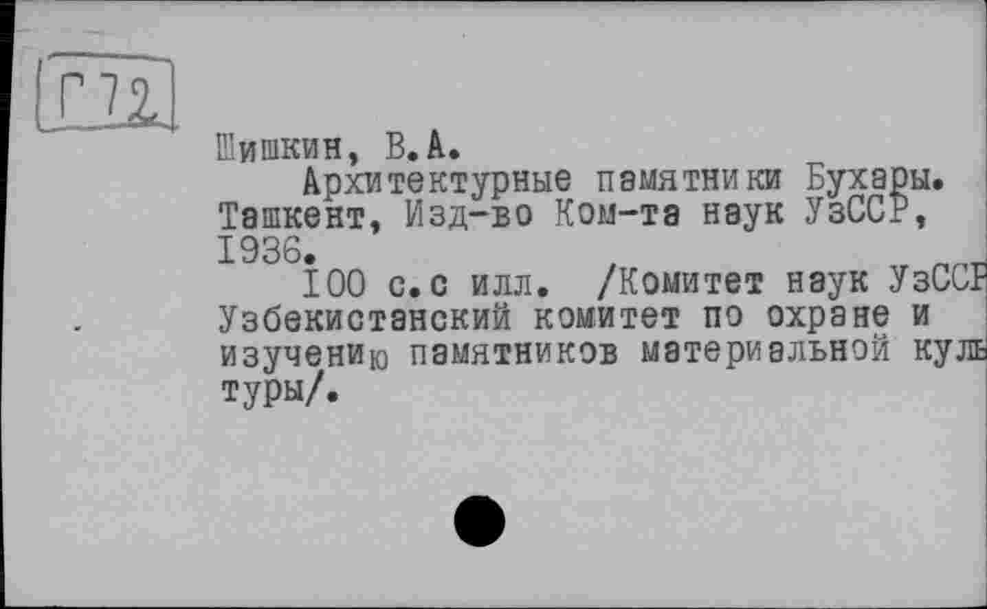 ﻿Шишкин, В.А.
Архитектурные памятники Бухары. Ташкент, Изд-во Ком-та наук УзССР, 1936.
100 с.с илл. /Комитет наук УзССГ Узбекистанский комитет по охране и изучению памятников материальной куль туры/.